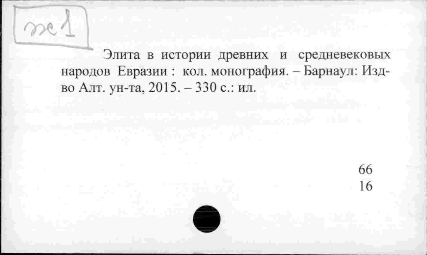 ﻿Элита в истории древних и средневековых народов Евразии : кол. монография. - Барнаул: Изд-во Алт. ун-та, 2015. - 330 с.: ил.
66
16